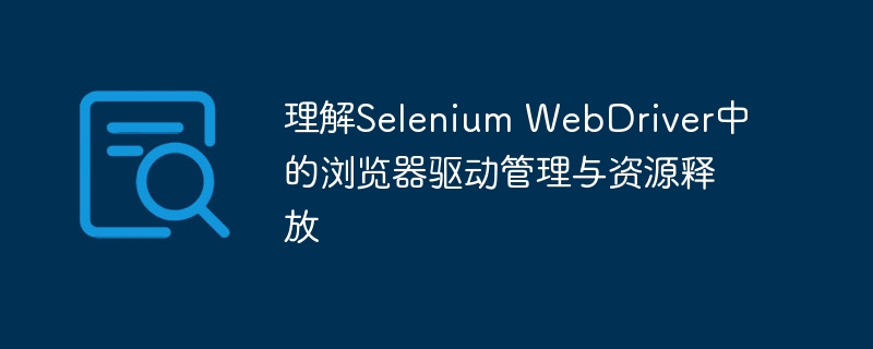 理解Selenium WebDriver中的浏览器驱动管理与资源释放
