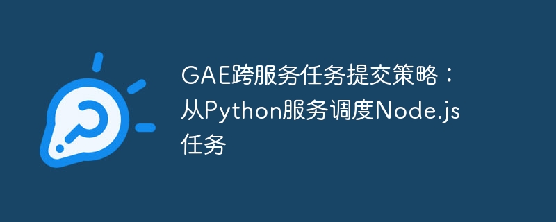 GAE跨服务任务提交策略：从Python服务调度Node.js任务