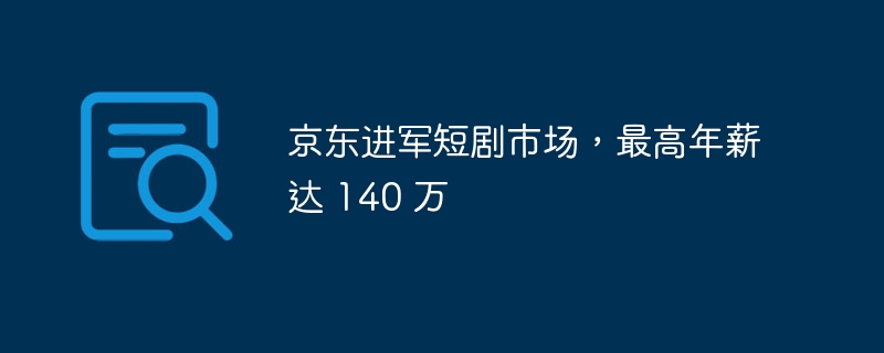 京东进军短剧领域，高薪招募人才加盟