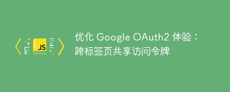 优化 Google OAuth2 体验：跨标签页共享访问令牌
