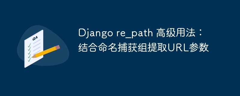 Django re_path 高级用法：结合命名捕获组提取URL参数
