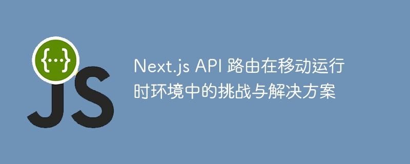 Next.js API 路由在移动运行时环境中的挑战与解决方案