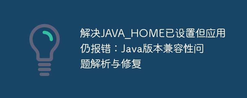 JAVA_HOME设置报错?Java版本兼容性解决方法
