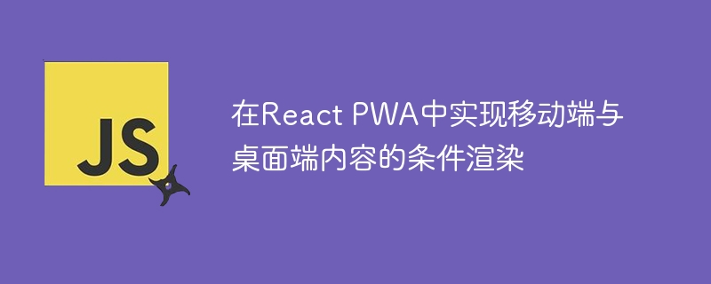 在React PWA中实现移动端与桌面端内容的条件渲染