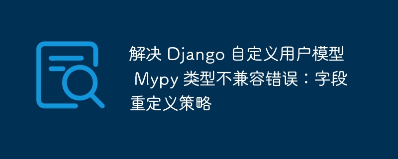 解决 Django 自定义用户模型 Mypy 类型不兼容错误：字段重定义策略
