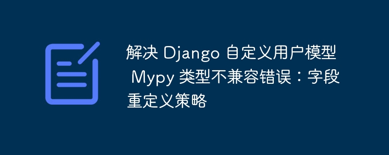 Django自定义用户模型Mypy字段冲突解决