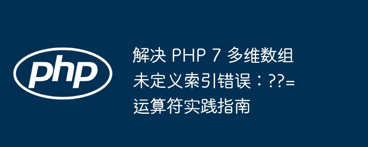 PHP7多维数组防报错技巧：??=运算符详解
