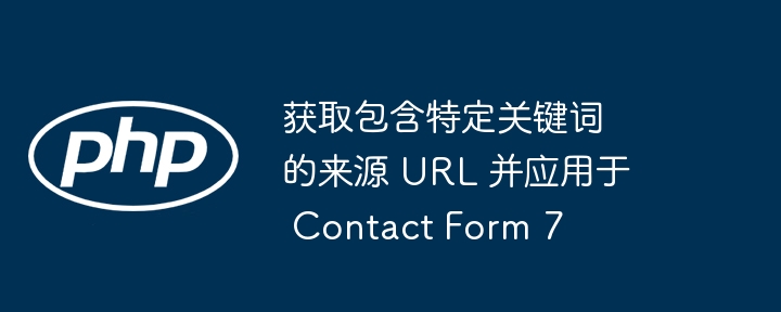 如何获取包含特定关键词的来源URL并应用于ContactForm7