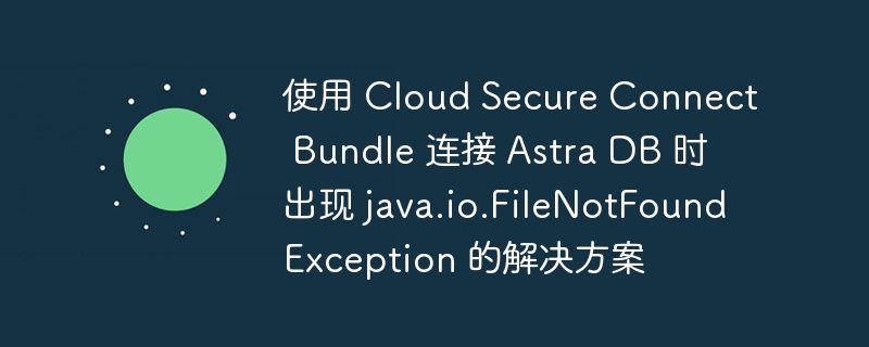 CloudSecureConnectBundle连接AstraDB错误解决方法