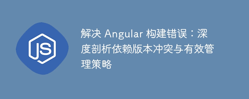 解决 Angular 构建错误：深度剖析依赖版本冲突与有效管理策略
