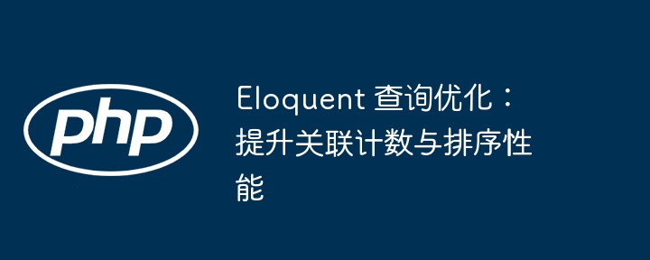 Eloquent关联计数与排序优化技巧