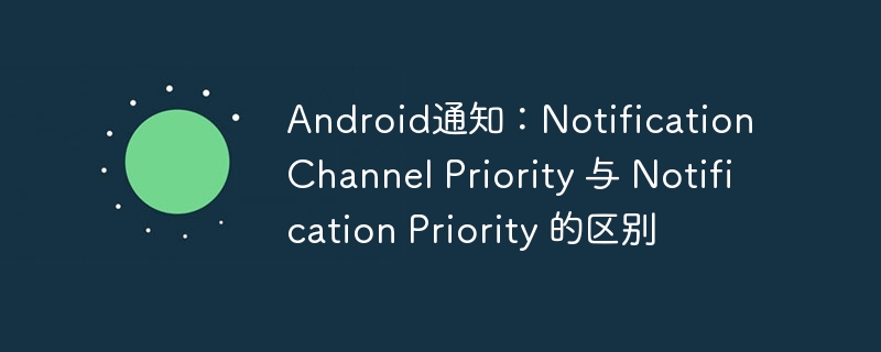 Android通知渠道与通知的区别解析
