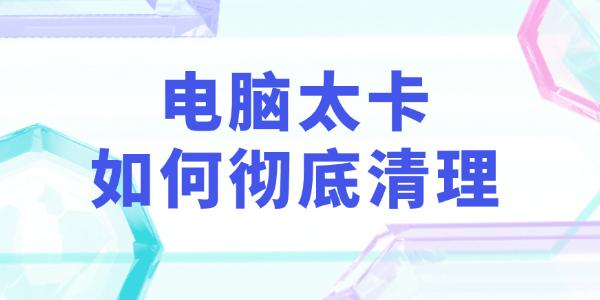 电脑卡顿怎么清理？3个技巧快速提速！