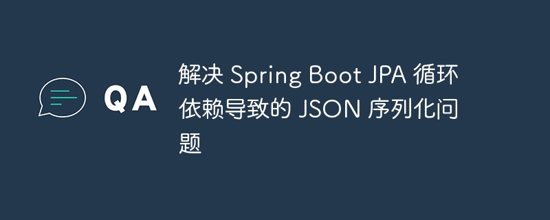 解决 Spring Boot JPA 循环依赖导致的 JSON 序列化问题