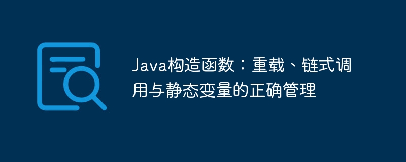 Java构造函数：重载、链式调用与静态变量的正确管理
