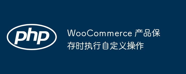 WooCommerce产品保存触发自定义动作