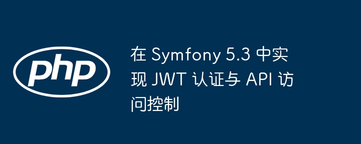 Symfony5.3JWT认证与API控制教程