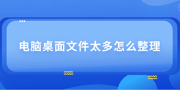 电脑桌面文件多？4个实用整理方法！