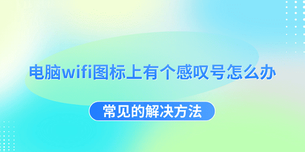 电脑WiFi感叹号怎么解决？常见处理方法