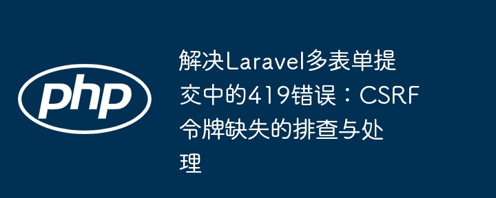 Laravel多表单提交419错误解决方法