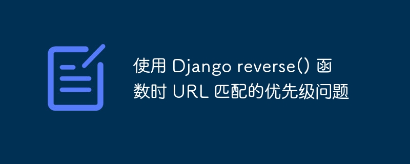 使用 Django reverse() 函数时 URL 匹配的优先级问题