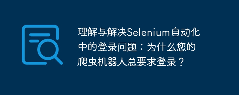 理解与解决Selenium自动化中的登录问题：为什么您的爬虫机器人总要求登录？