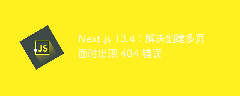 Next.js 13.4：解决创建多页面时出现 404 错误