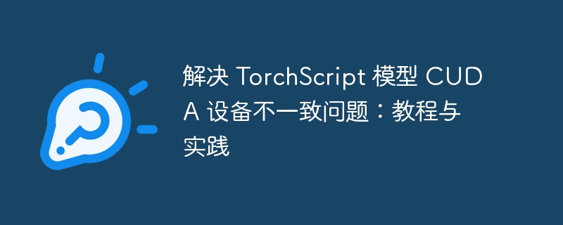 解决 TorchScript 模型 CUDA 设备不一致问题：教程与实践