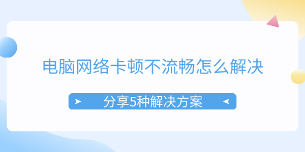 电脑网络卡顿怎么解决？5种方法实用推荐