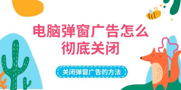 电脑弹窗广告怎么关？有效关闭方法分享