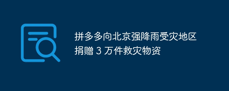 拼多多捐赠3万件物资驰援北京暴雨灾区