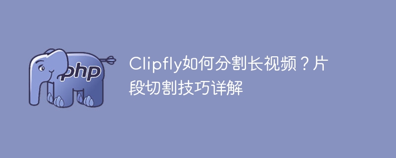 Clipfly长视频分割技巧全解析