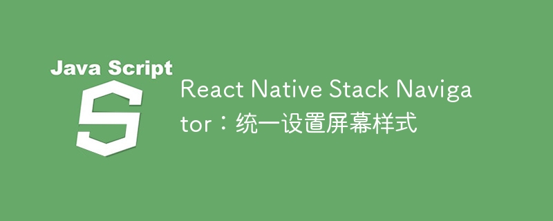 React Native Stack Navigator：统一设置屏幕样式