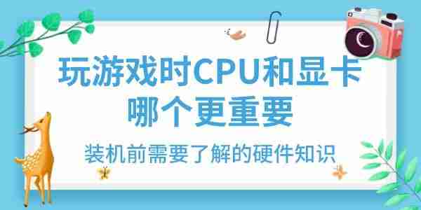 玩游戏时CPU和显卡哪个更重要 装机前需要了解的硬件知识