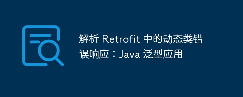 解析 Retrofit 中的动态类错误响应：Java 泛型应用