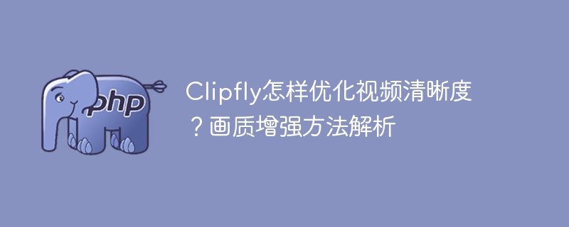 Clipfly视频清晰度提升技巧分享
