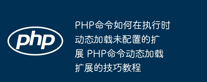 PHP命令如何在执行时动态加载未配置的扩展 PHP命令动态加载扩展的技巧教程