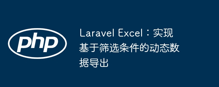 LaravelExcel动态导出筛选数据技巧
