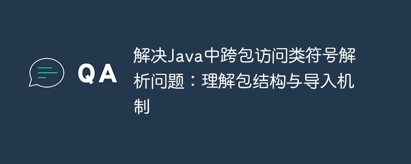 解决Java中跨包访问类符号解析问题：理解包结构与导入机制
