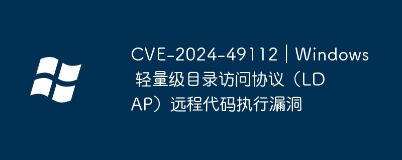 CVE-2024-49112｜Windows 轻量级目录访问协议（LDAP）远程代码执行漏洞