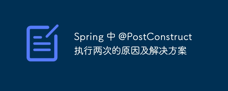 Spring 中 @PostConstruct 执行两次的原因及解决方案