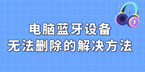电脑蓝牙设备无法删除？解决方法汇总