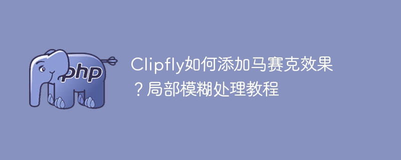 Clipfly马赛克添加与模糊技巧详解
