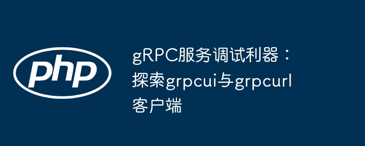 gRPC调试工具：grpcui与grpcurl详解