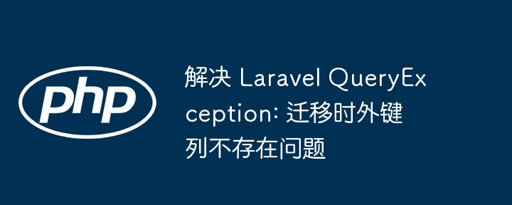 Laravel迁移外键错误解决技巧