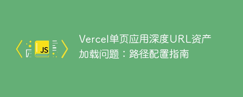 Vercel单页应用URL加载问题解决方法