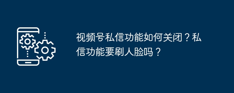 视频号私信怎么关？关闭需刷脸吗