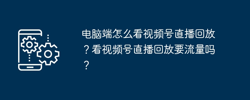 电脑看视频号直播回放技巧与流量问题详解
