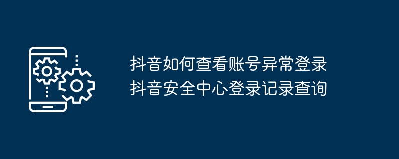 抖音账号异常登录怎么查？安全中心查看登录记录方法