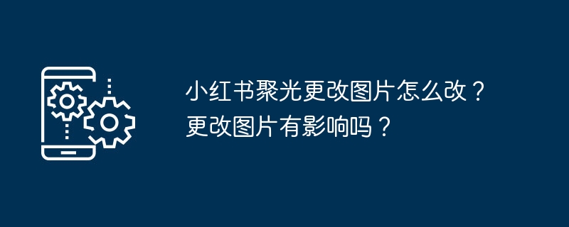 小红书聚光更改图片怎么改？更改图片有影响吗？
